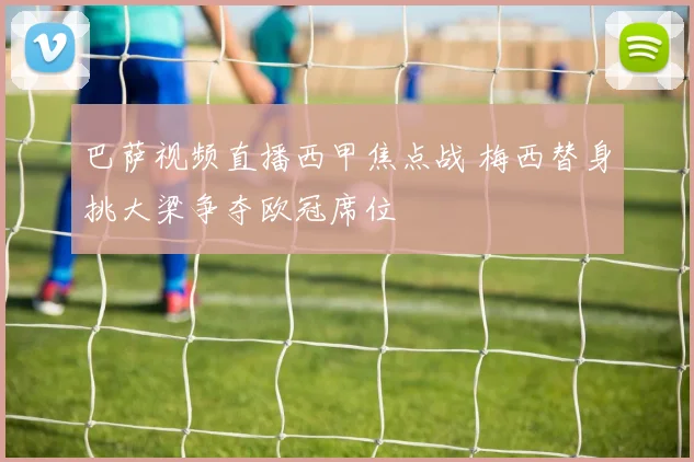 巴萨视频直播西甲焦点战 梅西替身挑大梁争夺欧冠席位