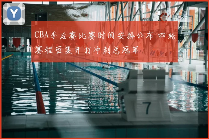 CBA季后赛比赛时间安排公布 四轮赛程密集开打冲刺总冠军
