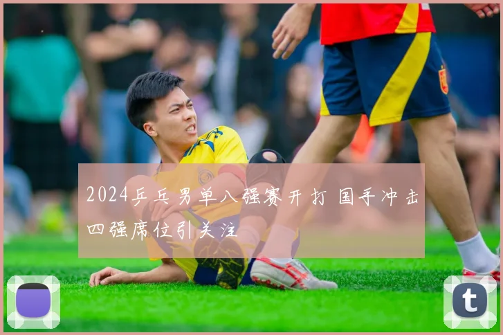 2024乒乓男单八强赛开打 国手冲击四强席位引关注