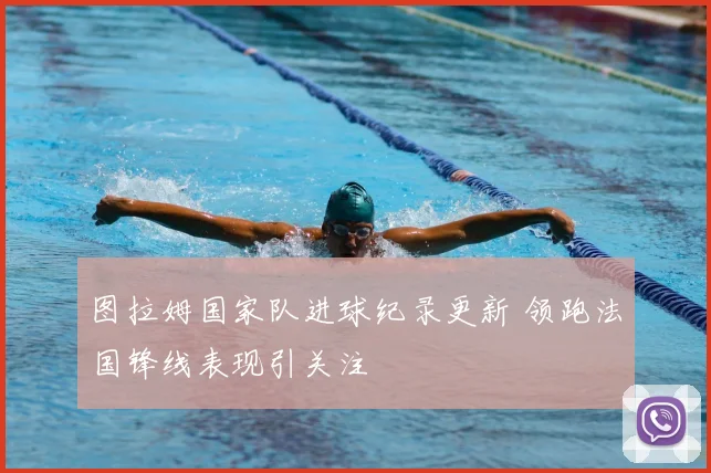 图拉姆国家队进球纪录更新 领跑法国锋线表现引关注