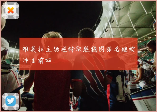 维奥拉主场逆转取胜稳固排名继续冲击前四