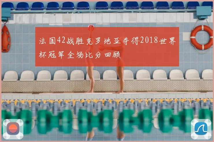 法国42战胜克罗地亚夺得2018世界杯冠军全场比分回顾