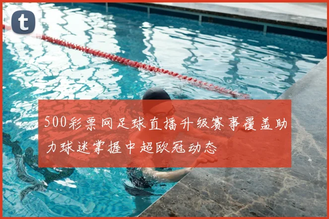 500彩票网足球直播升级赛事覆盖助力球迷掌握中超欧冠动态