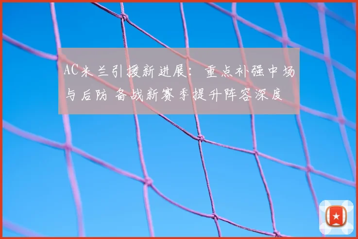 AC米兰引援新进展:重点补强中场与后防 备战新赛季提升阵容深度