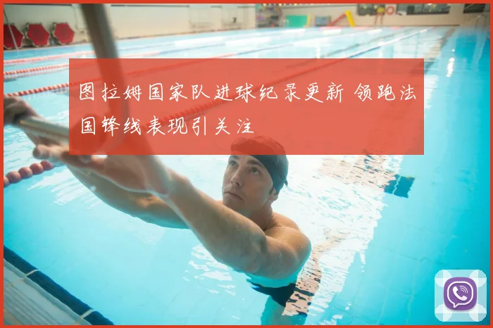 图拉姆国家队进球纪录更新 领跑法国锋线表现引关注