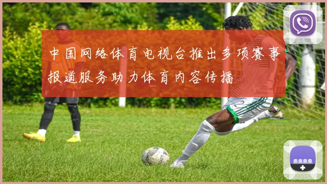 中国网络体育电视台推出多项赛事报道服务助力体育内容传播