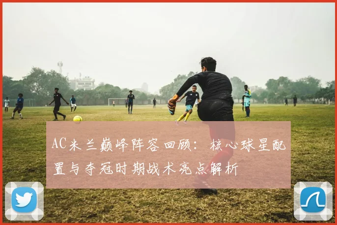 AC米兰巅峰阵容回顾：核心球星配置与夺冠时期战术亮点解析