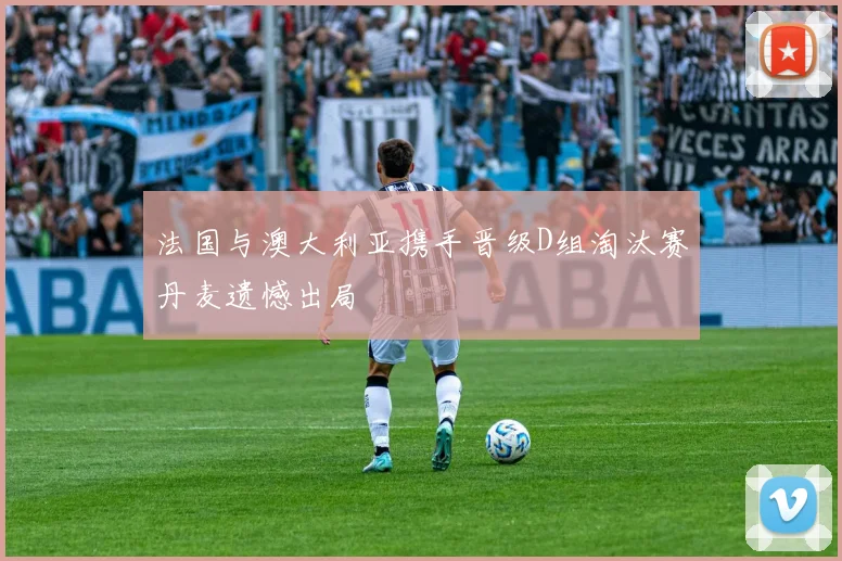 法国与澳大利亚携手晋级D组淘汰赛丹麦遗憾出局