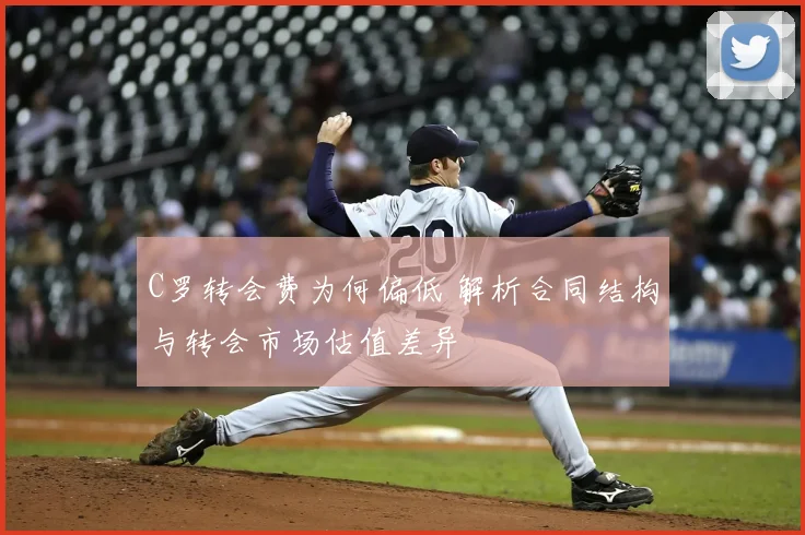 C罗转会费为何偏低 解析合同结构与转会市场估值差异