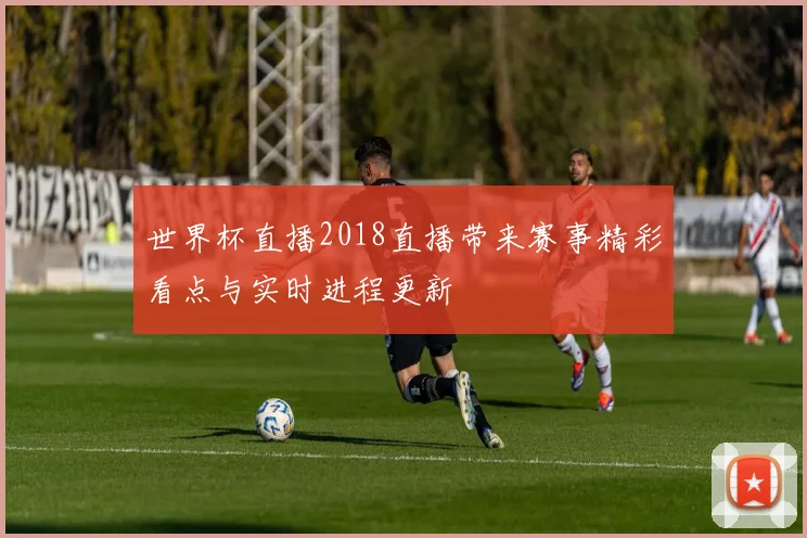 世界杯直播2018直播带来赛事精彩看点与实时进程更新