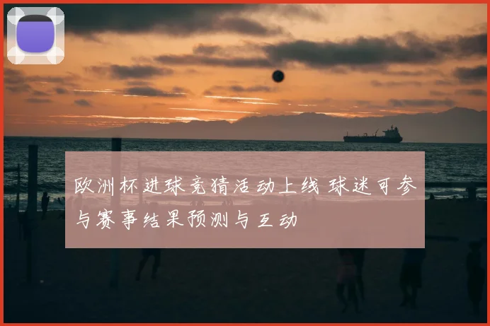 欧洲杯进球竞猜活动上线 球迷可参与赛事结果预测与互动