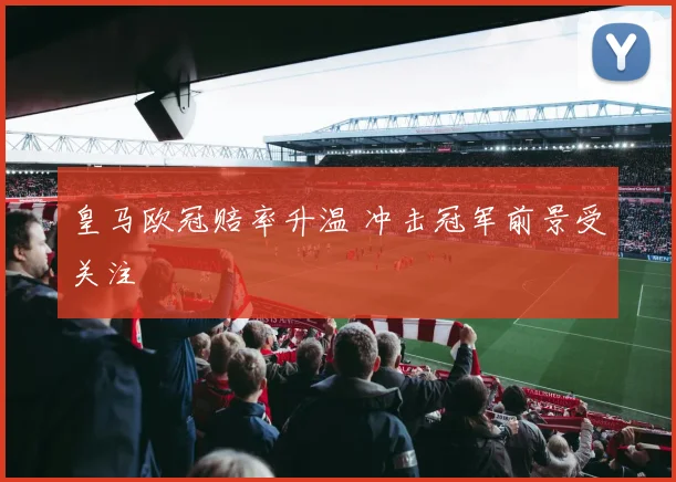 皇马欧冠赔率升温 冲击冠军前景受关注