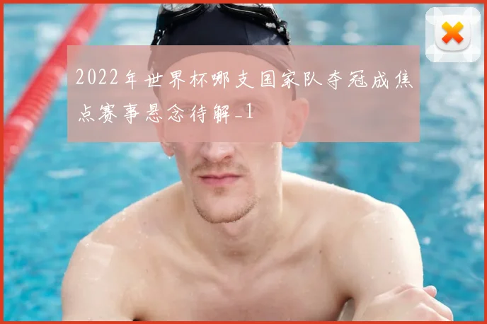 2022年世界杯哪支国家队夺冠成焦点赛事悬念待解_1