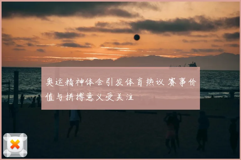 奥运精神体会引发体育热议 赛事价值与拼搏意义受关注