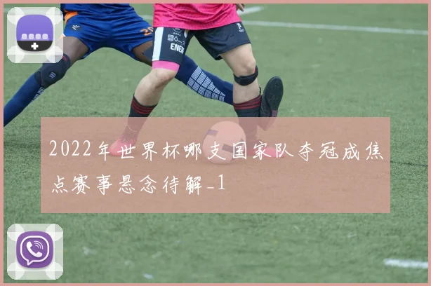 2022年世界杯哪支国家队夺冠成焦点赛事悬念待解_1