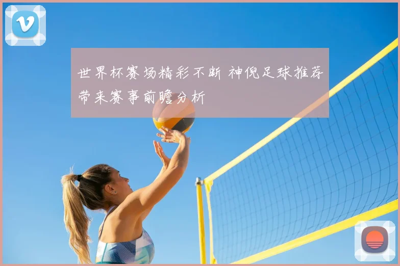 世界杯赛场精彩不断 神倪足球推荐带来赛事前瞻分析