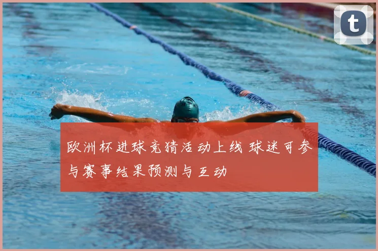 欧洲杯进球竞猜活动上线 球迷可参与赛事结果预测与互动