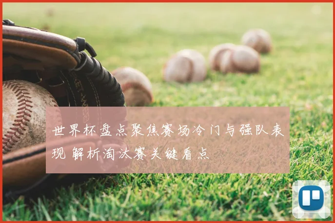 世界杯盘点聚焦赛场冷门与强队表现 解析淘汰赛关键看点