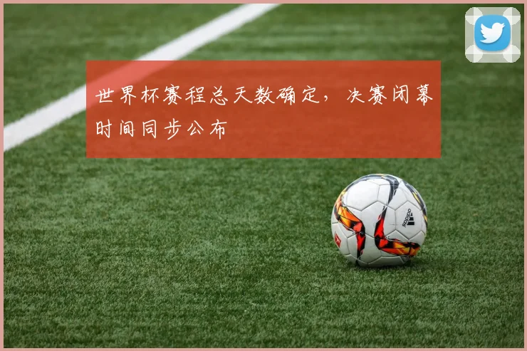 世界杯赛程总天数确定，决赛闭幕时间同步公布