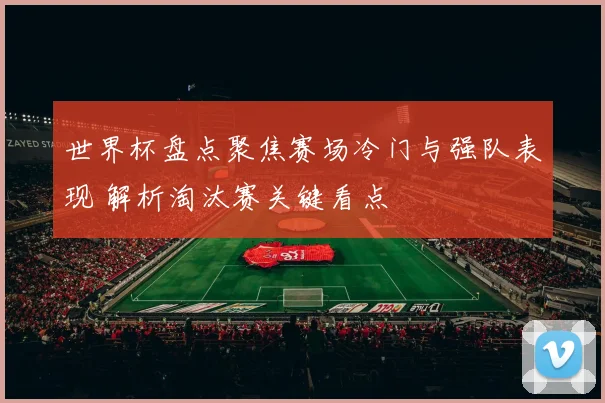 世界杯盘点聚焦赛场冷门与强队表现 解析淘汰赛关键看点