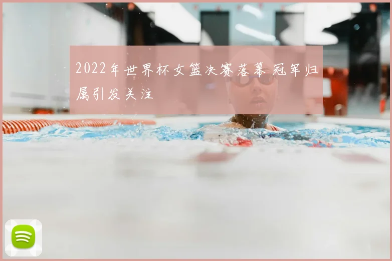 2022年世界杯女篮决赛落幕 冠军归属引发关注