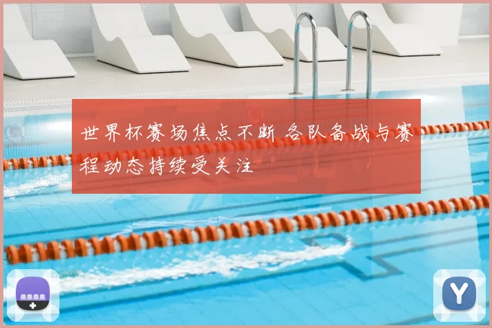 世界杯赛场焦点不断 各队备战与赛程动态持续受关注
