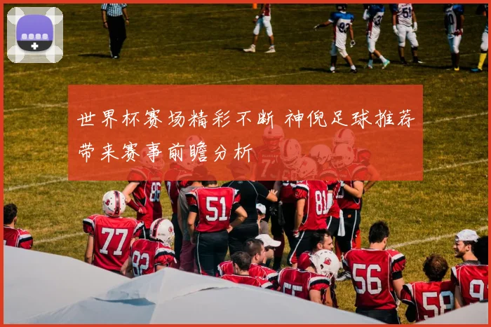世界杯赛场精彩不断 神倪足球推荐带来赛事前瞻分析